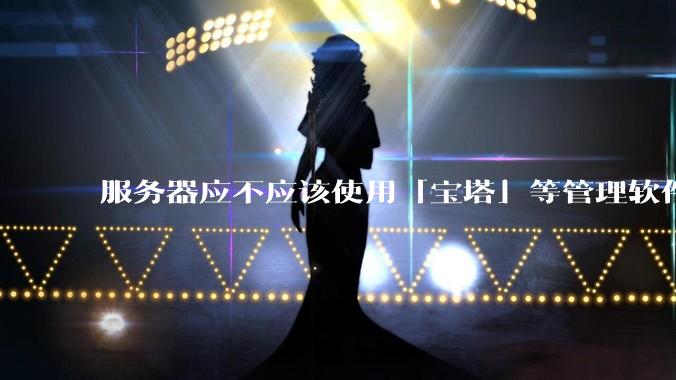 服务器应不应该使用「宝塔」等管理软件？