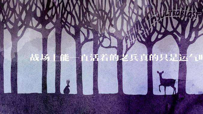 战场上能一直活着的老兵真的只是运气吗？