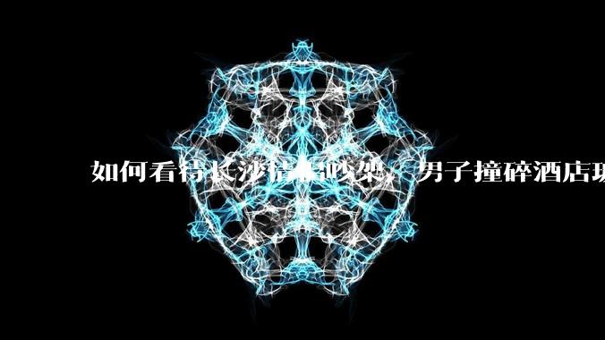 如何看待长沙情侣吵架，男子撞碎酒店玻璃跳窗，所幸只是一楼？