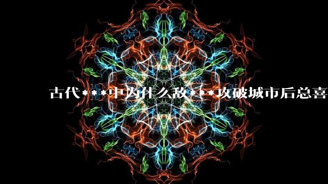 古代***中为什么敌***攻破城市后总喜欢大肆***妇女？