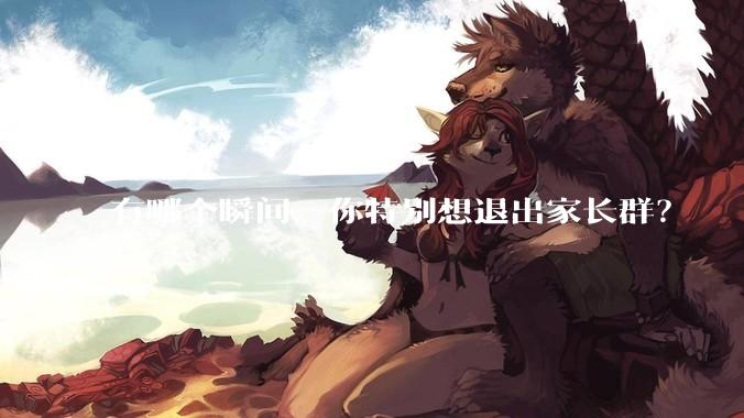 有哪个瞬间，你特别想退出家长群？