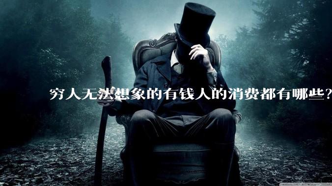 穷人无法想象的有钱人的消费都有哪些？