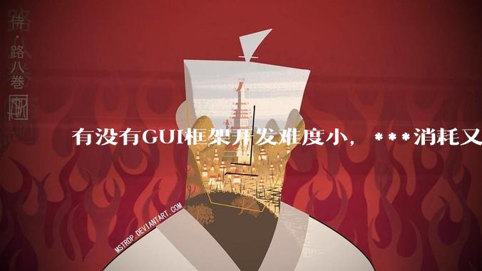 有没有GUI框架开发难度小，***消耗又不多，而且又跨平台？