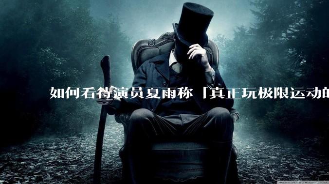 如何看待演员夏雨称「真正玩极限运动的都是胆小的人」，如何理解这一观点？