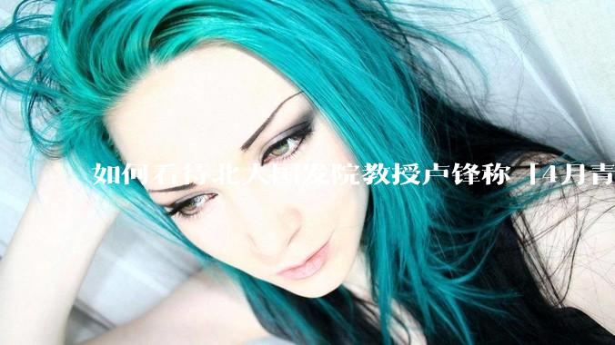 如何看待北大国发院教授卢锋称「4月青年失业率中国已远超美欧」？