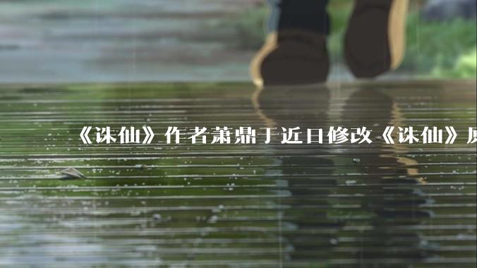 《诛仙》作者萧鼎于近日修改《诛仙》原作并大量删去碧瑶戏份，如何看待这一行为？