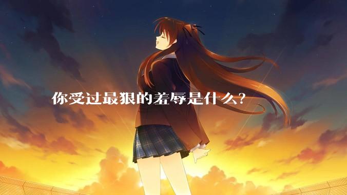 你受过最狠的羞辱是什么？
