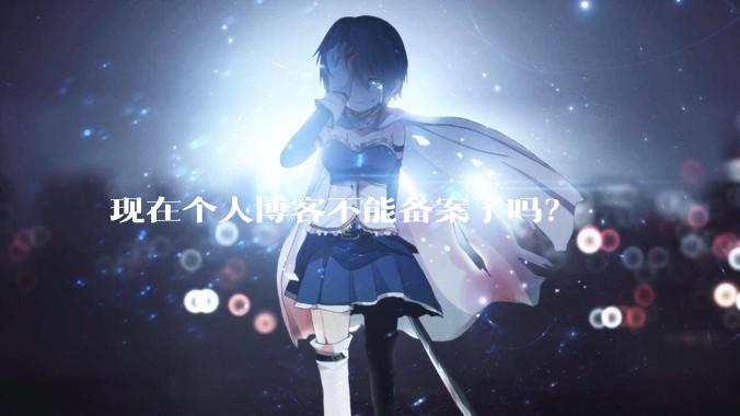 现在个人博客不能备案了吗？