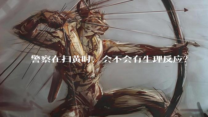 警察在扫黄时，会不会有生理反应？
