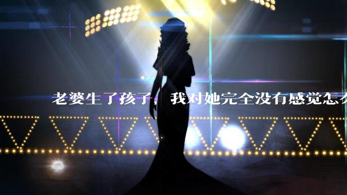 老婆生了孩子，我对她完全没有感觉怎么办？