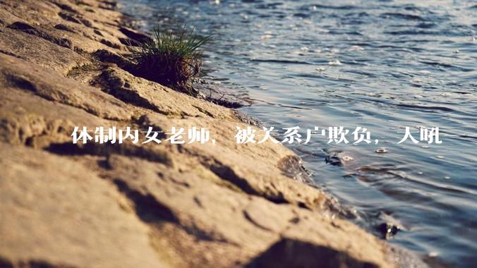体制内女老师，被关系户欺负，大吼——"不干就给老子滚"，我该怎么办？