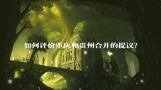 如何评价重庆和贵州合并的提议？